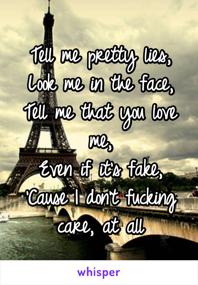 Tell me pretty lies,
Look me in the face,
Tell me that you love me,
Even if it's fake,
'Cause I don't fucking care, at all