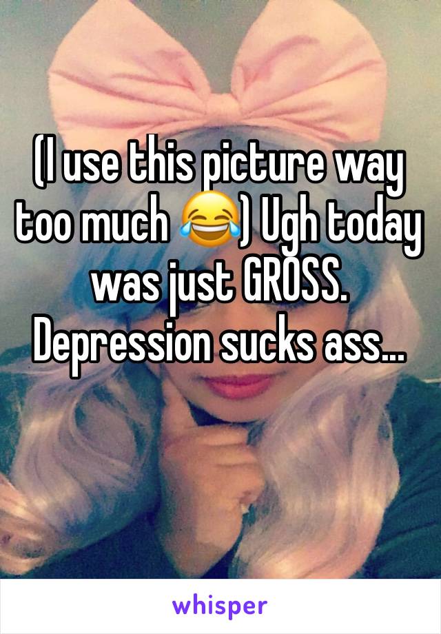 (I use this picture way too much 😂) Ugh today was just GROSS. Depression sucks ass...