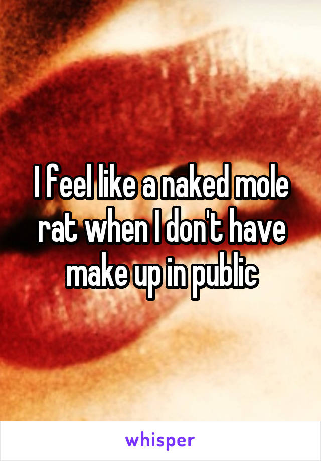 I feel like a naked mole rat when I don't have make up in public