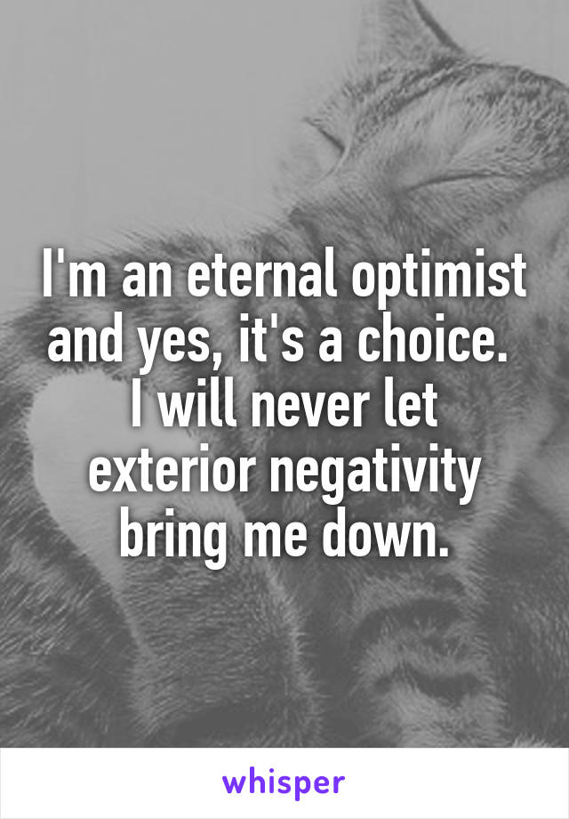 I'm an eternal optimist and yes, it's a choice. 
I will never let exterior negativity bring me down.