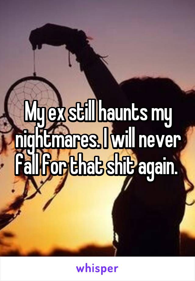 My ex still haunts my nightmares. I will never fall for that shit again. 