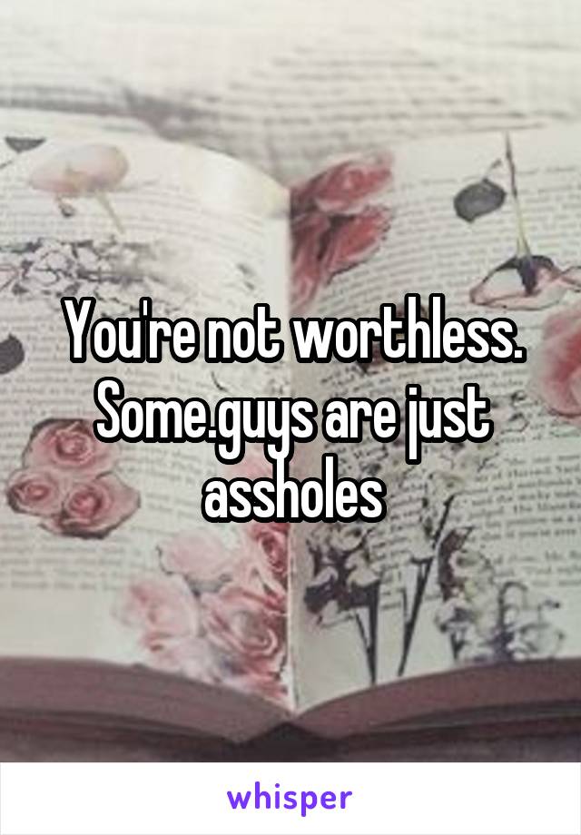 You're not worthless. Some.guys are just assholes