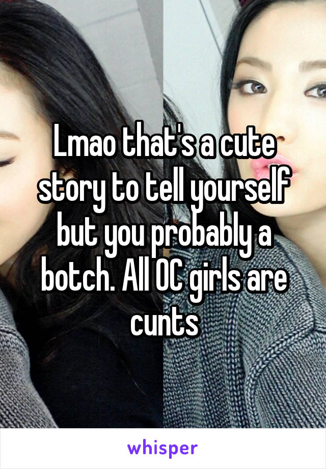 Lmao that's a cute story to tell yourself but you probably a botch. All OC girls are cunts