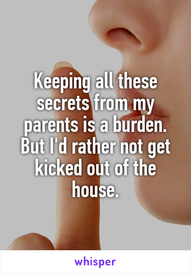 Keeping all these secrets from my parents is a burden. But I'd rather not get kicked out of the house.