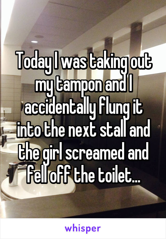 Today I was taking out my tampon and I accidentally flung it into the next stall and the girl screamed and fell off the toilet...