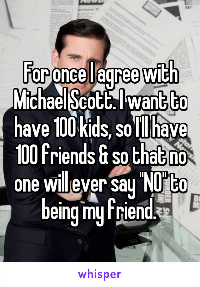 For once I agree with Michael Scott. I want to have 100 kids, so I'll have 100 friends & so that no one will ever say "NO" to being my friend. 