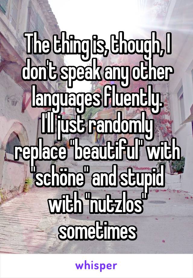 The thing is, though, I don't speak any other languages fluently.
I'll just randomly replace "beautiful" with "schöne" and stupid with "nutzlos" sometimes