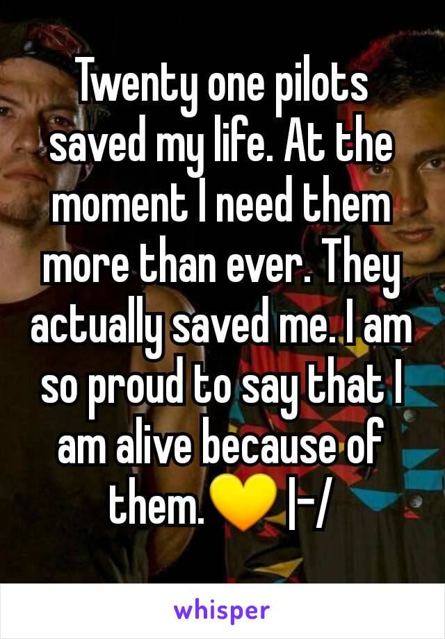 Twenty one pilots saved my life. At the moment I need them more than ever. They actually saved me. I am so proud to say that I am alive because of them.💛 |-/