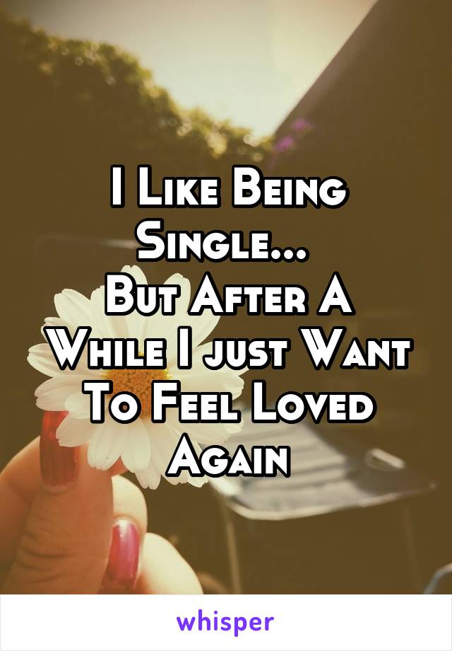 I Like Being Single... 
But After A While I just Want To Feel Loved Again