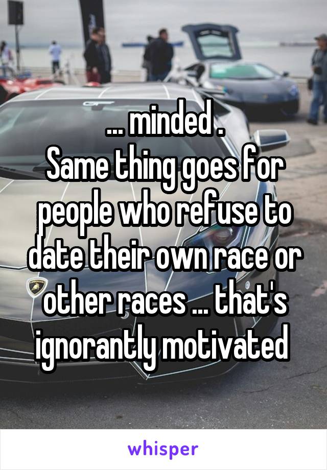 ... minded .
Same thing goes for people who refuse to date their own race or other races ... that's ignorantly motivated 