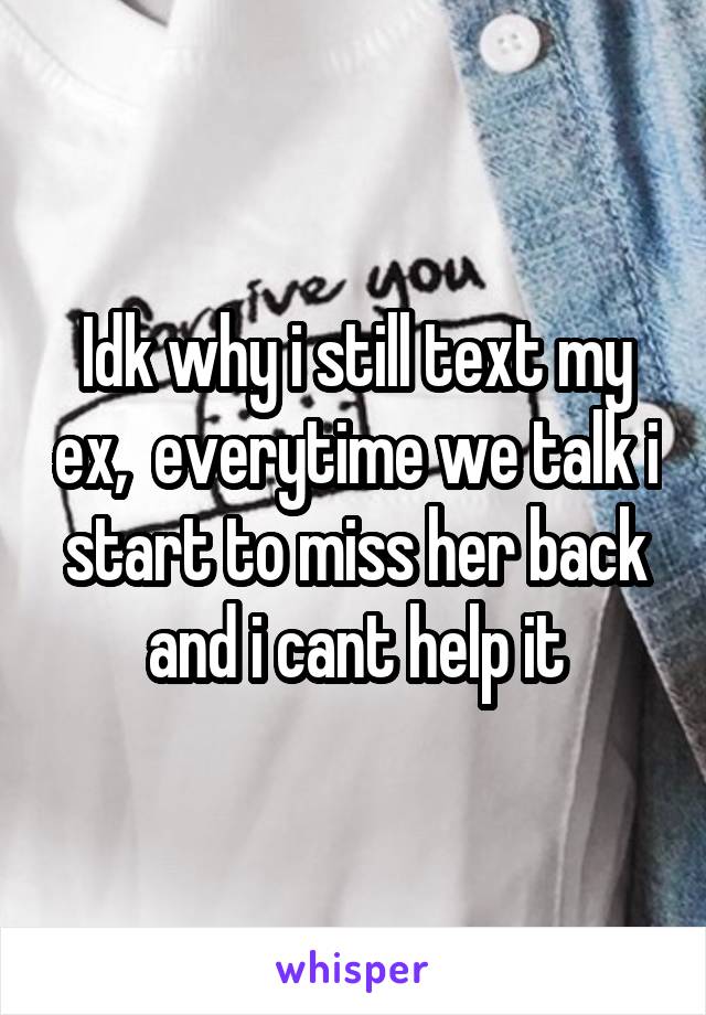 Idk why i still text my ex,  everytime we talk i start to miss her back and i cant help it