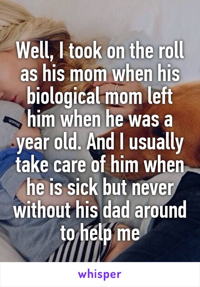 Well, I took on the roll as his mom when his biological mom left him when he was a year old. And I usually take care of him when he is sick but never without his dad around to help me