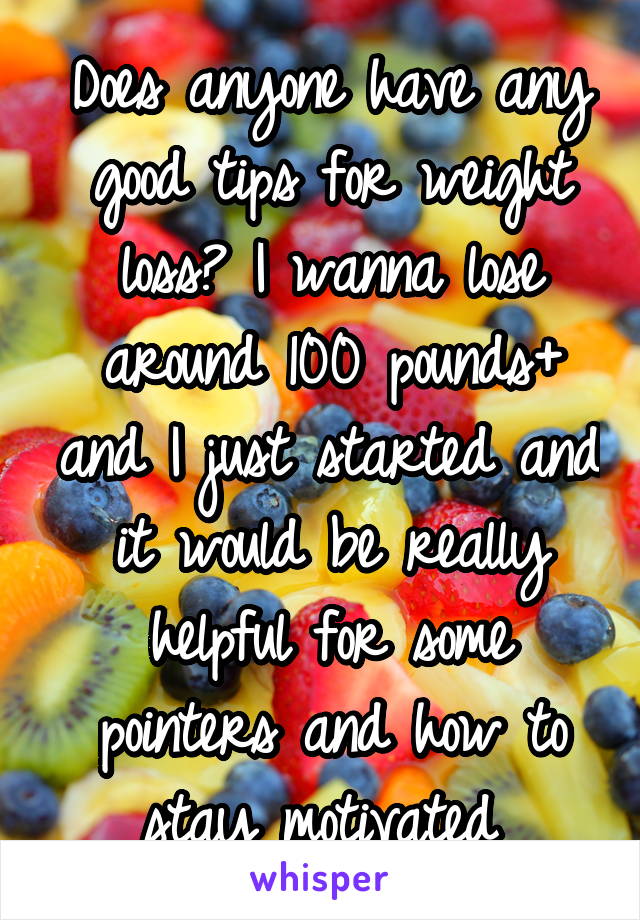 Does anyone have any good tips for weight loss? I wanna lose around 100 pounds+ and I just started and it would be really helpful for some pointers and how to stay motivated 