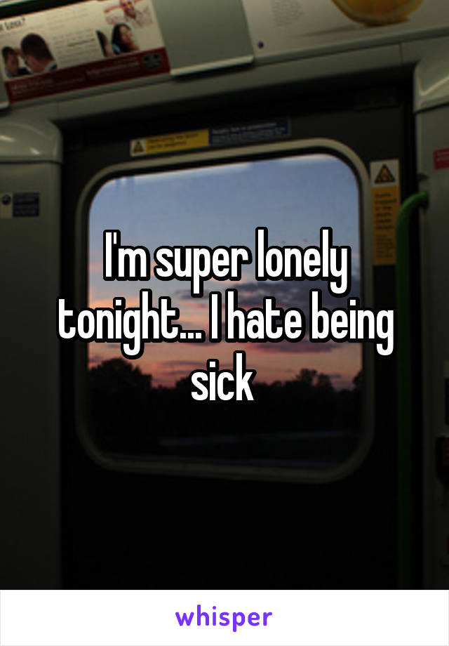 I'm super lonely tonight... I hate being sick 