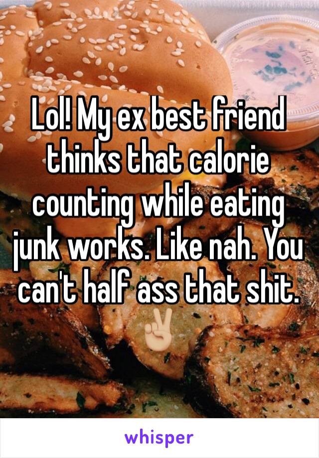 Lol! My ex best friend thinks that calorie counting while eating junk works. Like nah. You can't half ass that shit. ✌🏼