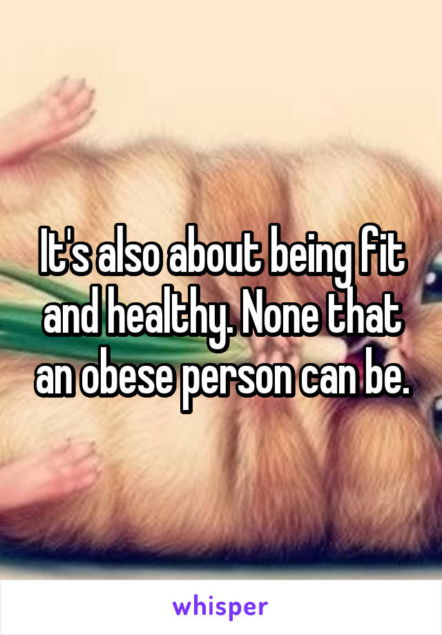 It's also about being fit and healthy. None that an obese person can be.