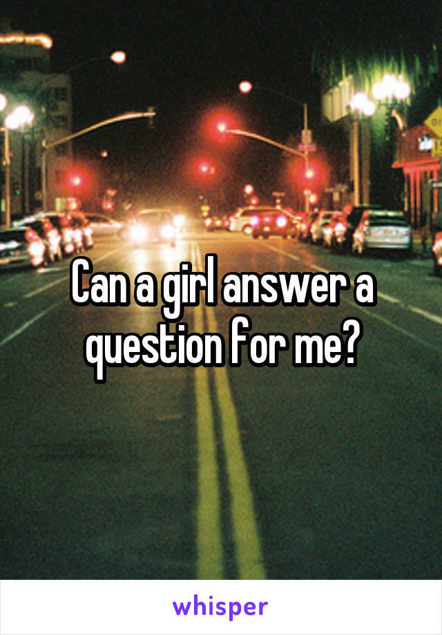 Can a girl answer a question for me?