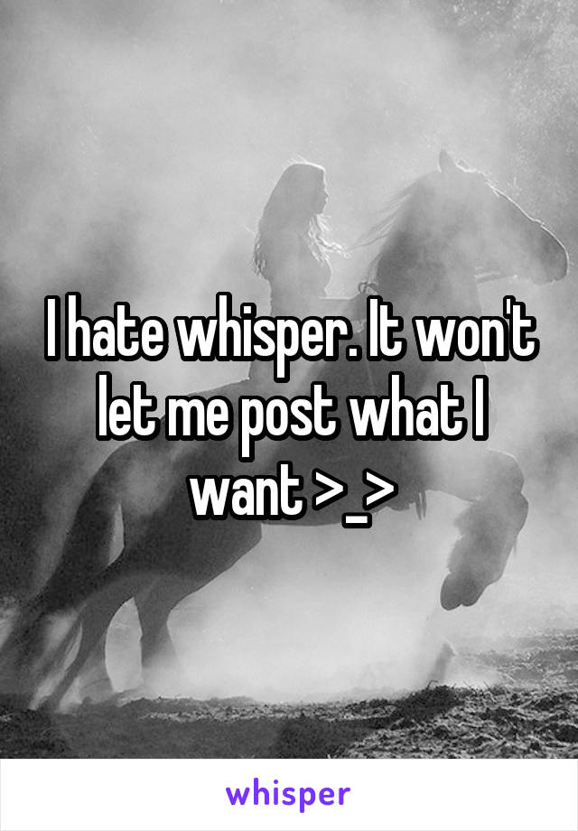 I hate whisper. It won't let me post what I want >_>