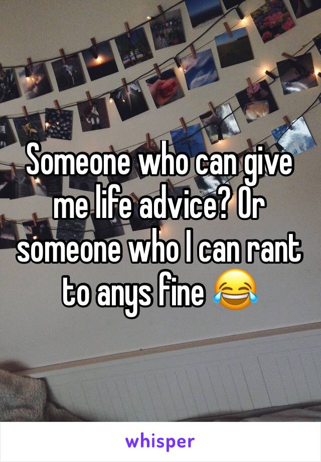 Someone who can give me life advice? Or someone who I can rant to anys fine 😂