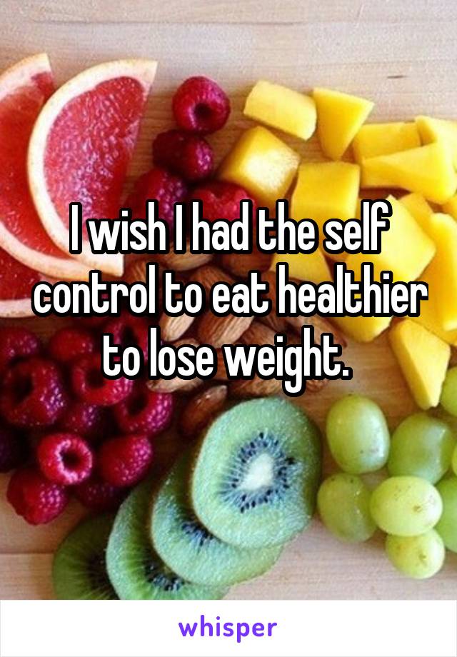 I wish I had the self control to eat healthier to lose weight. 
