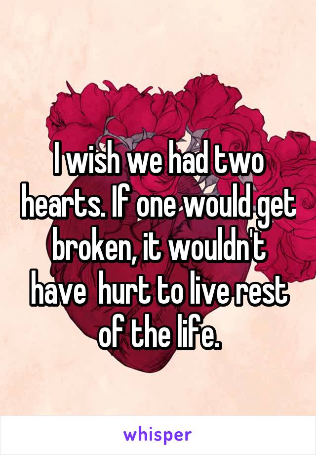 
I wish we had two hearts. If one would get broken, it wouldn't have  hurt to live rest of the life.