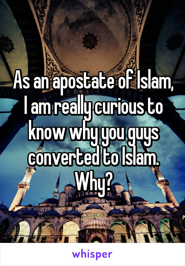 As an apostate of Islam, I am really curious to know why you guys converted to Islam. Why?