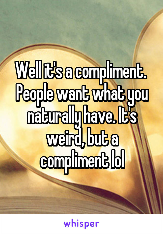 Well it's a compliment.  People want what you naturally have. It's weird, but a compliment lol