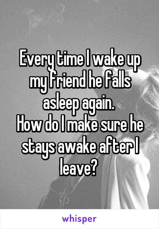 Every time I wake up my friend he falls asleep again. 
How do I make sure he stays awake after I leave? 