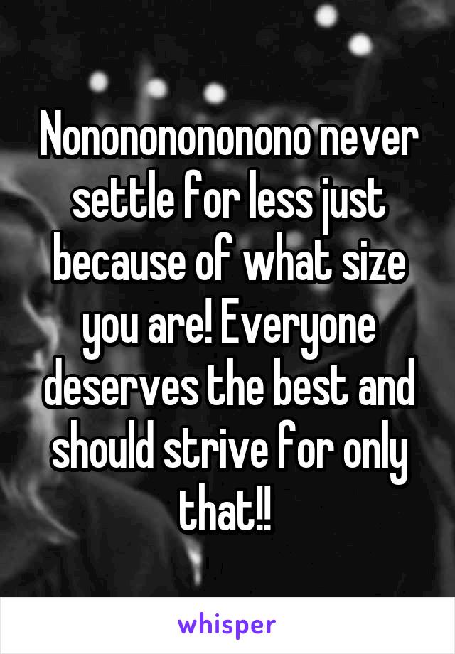 Nonononononono never settle for less just because of what size you are! Everyone deserves the best and should strive for only that!! 