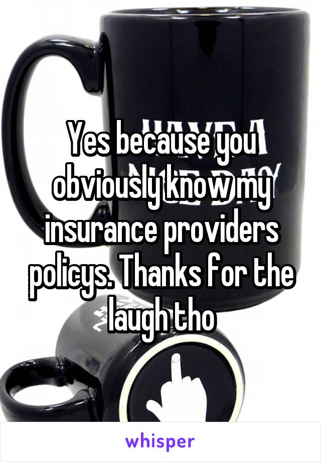 Yes because you obviously know my insurance providers policys. Thanks for the laugh tho