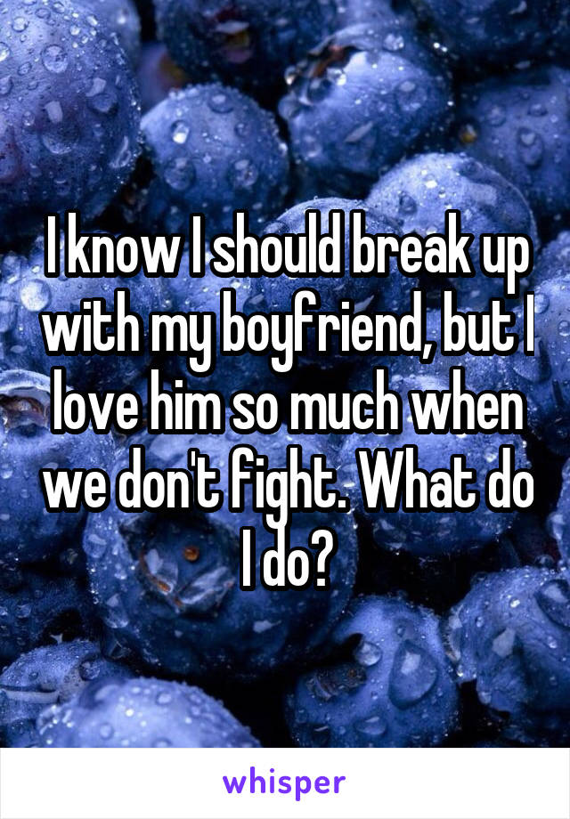 I know I should break up with my boyfriend, but I love him so much when we don't fight. What do I do?