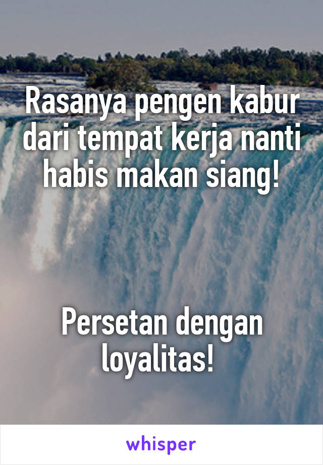 Rasanya pengen kabur dari tempat kerja nanti habis makan siang!



Persetan dengan loyalitas! 