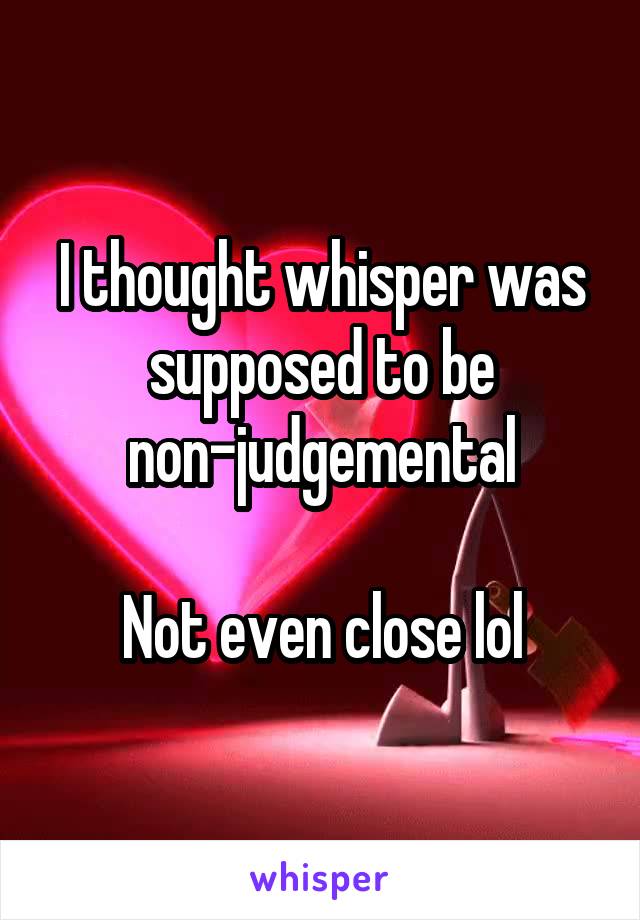 I thought whisper was supposed to be non-judgemental

Not even close lol