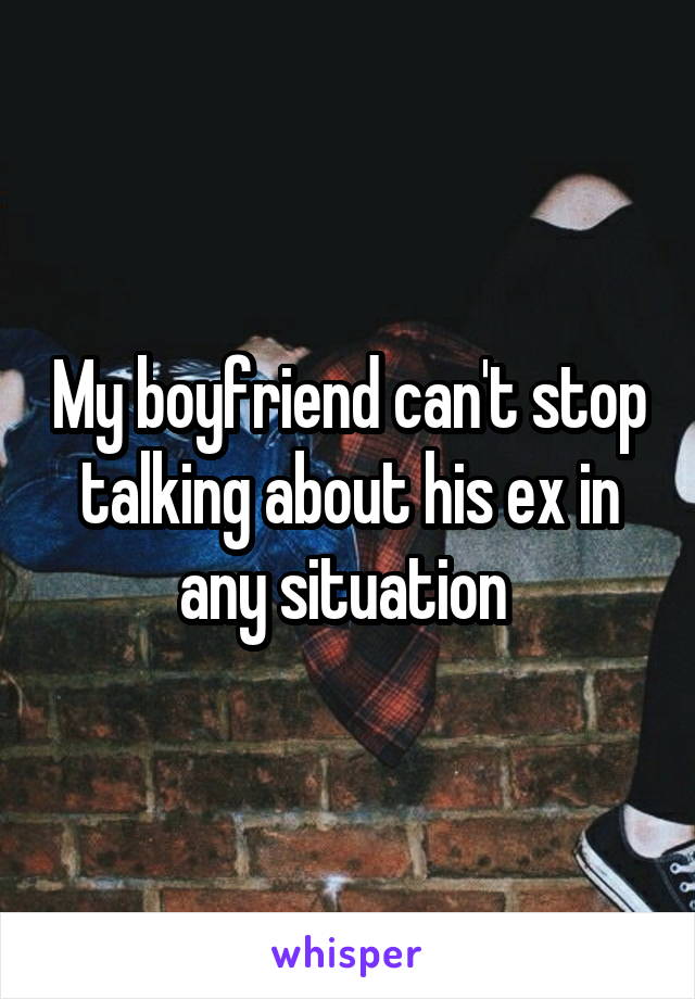 My boyfriend can't stop talking about his ex in any situation 