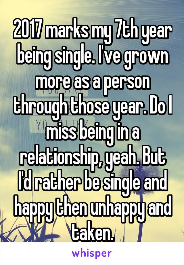 2017 marks my 7th year being single. I've grown more as a person through those year. Do I miss being in a relationship, yeah. But I'd rather be single and happy then unhappy and taken.