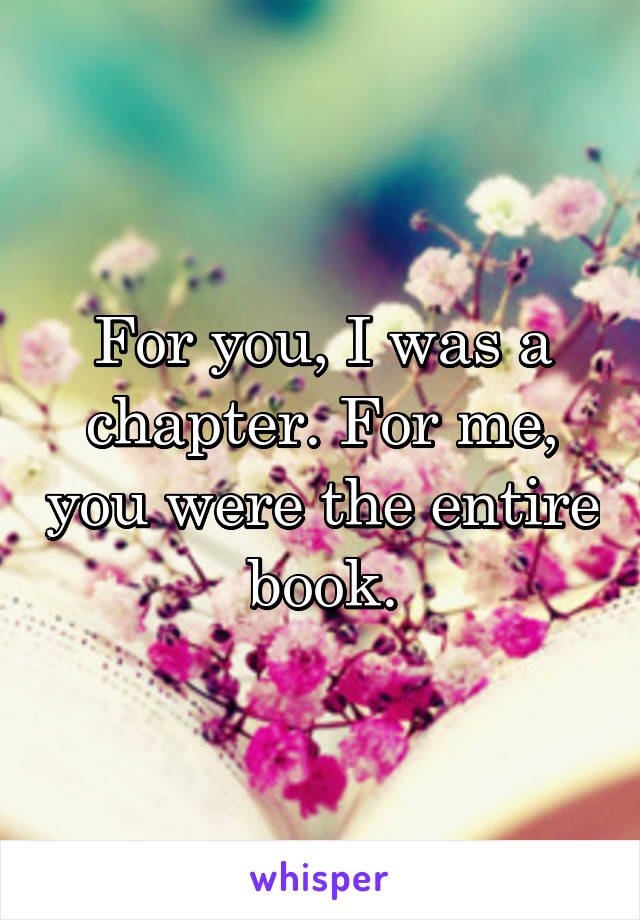 For you, I was a chapter. For me, you were the entire book.