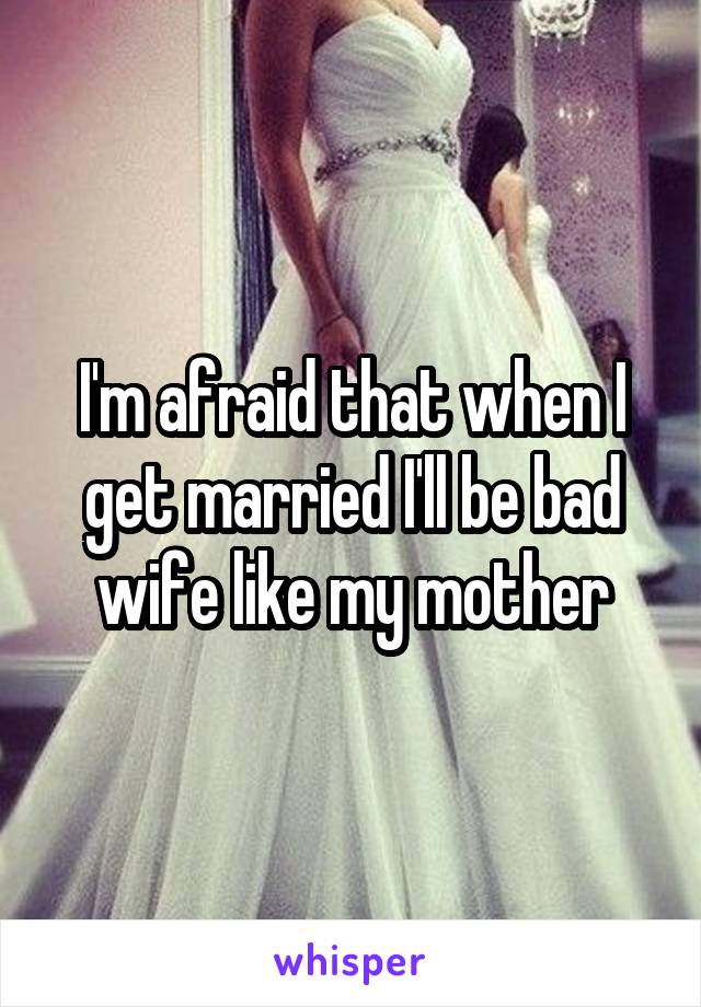 I'm afraid that when I get married I'll be bad wife like my mother