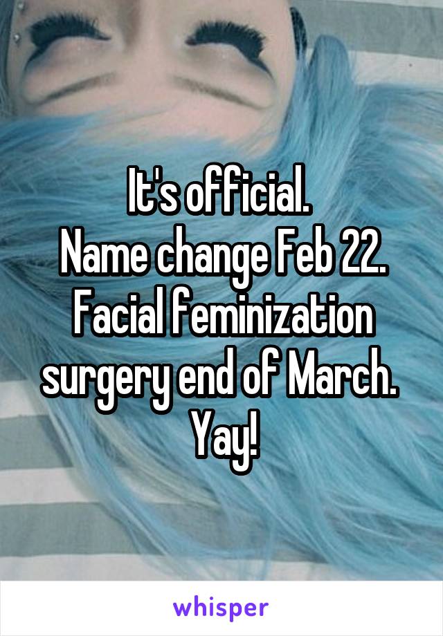 It's official. 
Name change Feb 22.
Facial feminization surgery end of March. 
Yay!