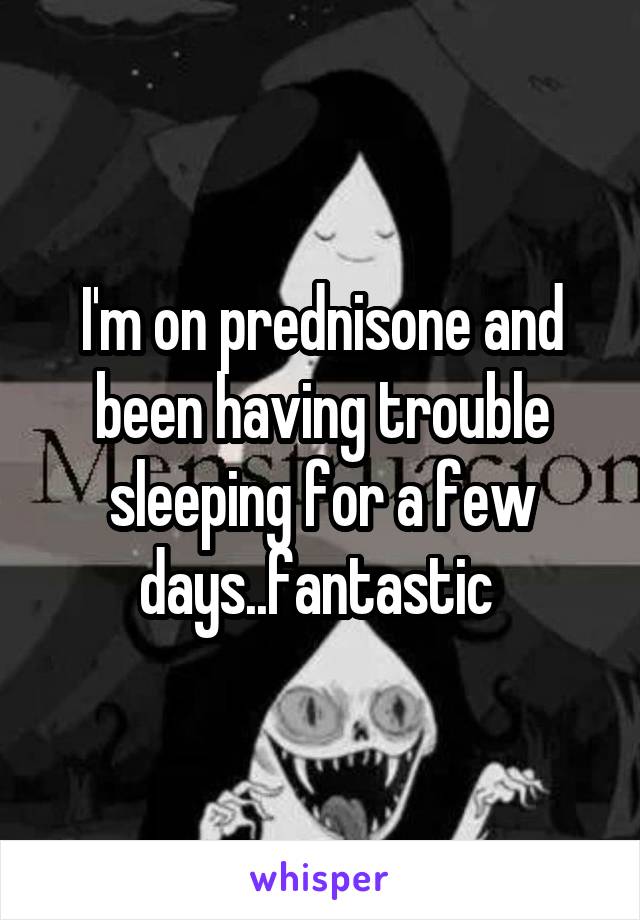 I'm on prednisone and been having trouble sleeping for a few days..fantastic 