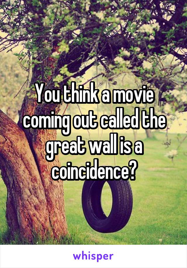 You think a movie coming out called the great wall is a coincidence?