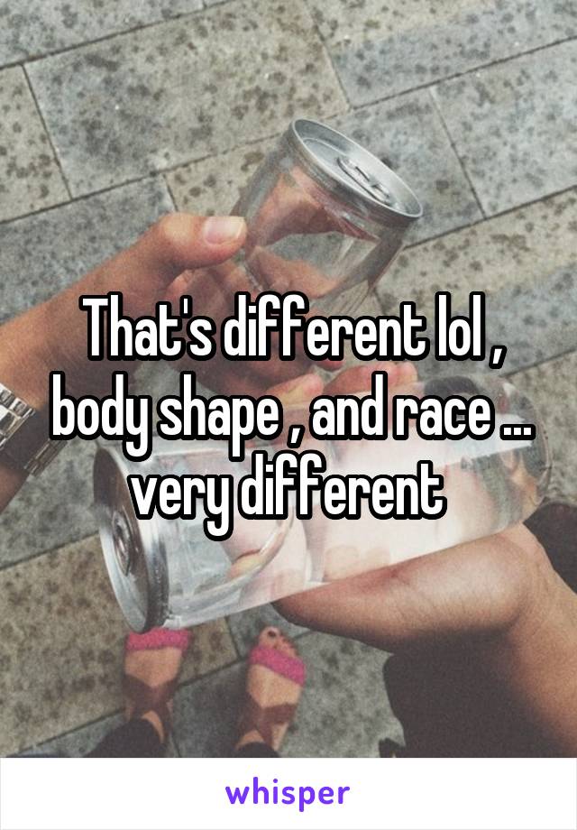 That's different lol , body shape , and race ... very different 