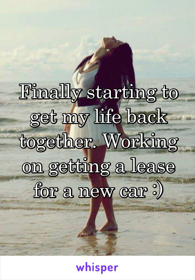 Finally starting to get my life back together. Working on getting a lease for a new car :)