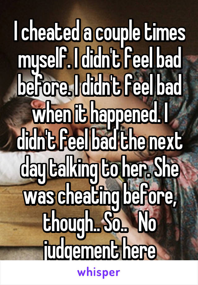 I cheated a couple times myself. I didn't feel bad before. I didn't feel bad when it happened. I didn't feel bad the next day talking to her. She was cheating before, though.. So..   No judgement here