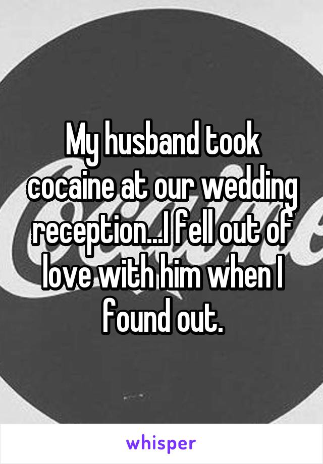 My husband took cocaine at our wedding reception...I fell out of love with him when I found out.