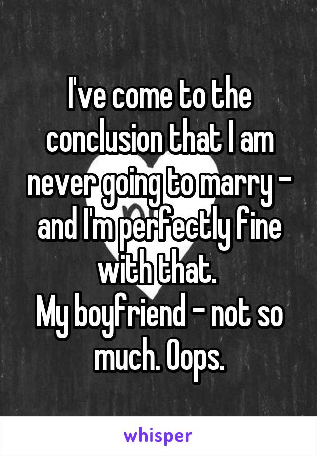 I've come to the conclusion that I am never going to marry - and I'm perfectly fine with that. 
My boyfriend - not so much. Oops.