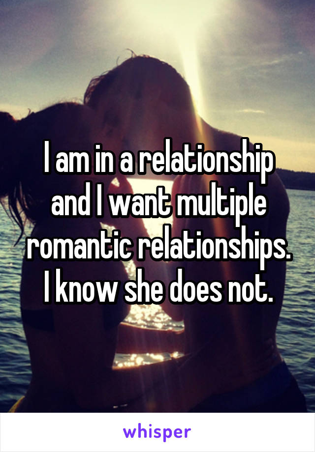 I am in a relationship and I want multiple romantic relationships. I know she does not.