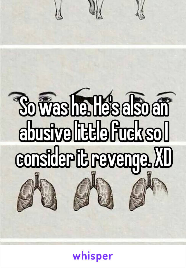 So was he. He's also an abusive little fuck so I consider it revenge. XD