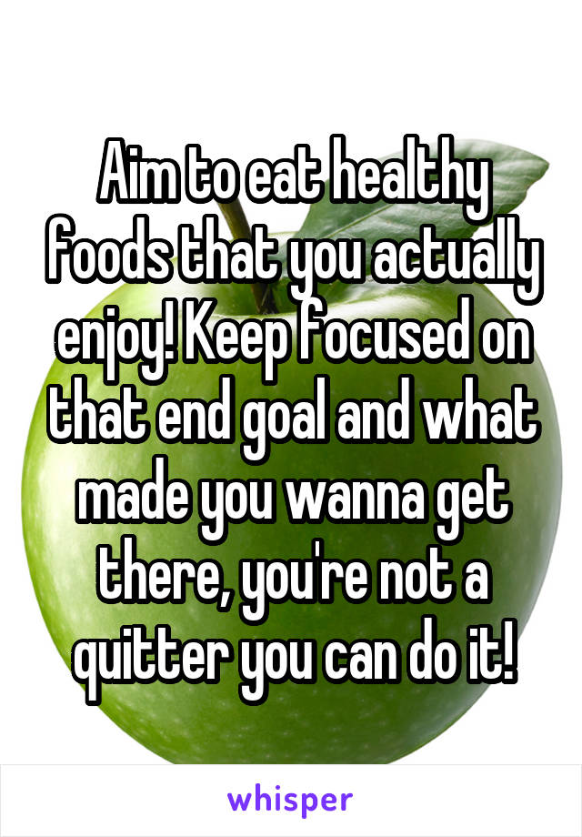 Aim to eat healthy foods that you actually enjoy! Keep focused on that end goal and what made you wanna get there, you're not a quitter you can do it!