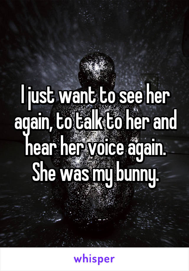 I just want to see her again, to talk to her and hear her voice again. She was my bunny.