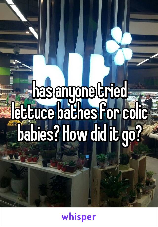 has anyone tried lettuce bathes for colic babies? How did it go?